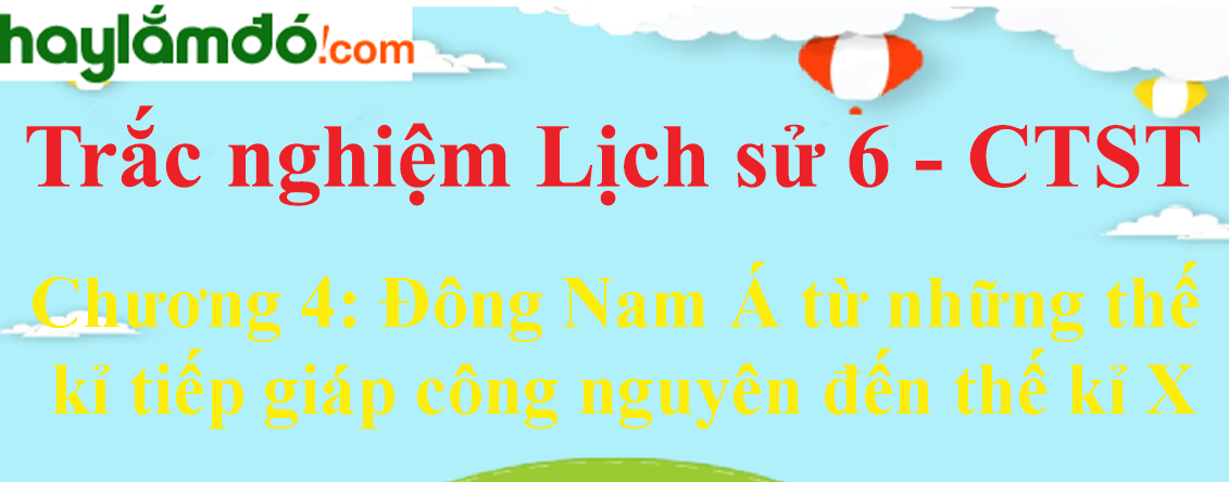 Trắc nghiệm Lịch Sử 6 Chương 4 (có đáp án): Đông Nam Á từ những thế kỉ tiếp giáp công nguyên đến thế kỉ X - Chân trời sáng tạo