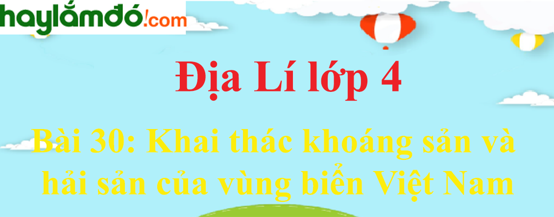 Giải Địa Lí lớp 4 Bài 30: Khai thác khoáng sản và hải sản của vùng biển Việt Nam