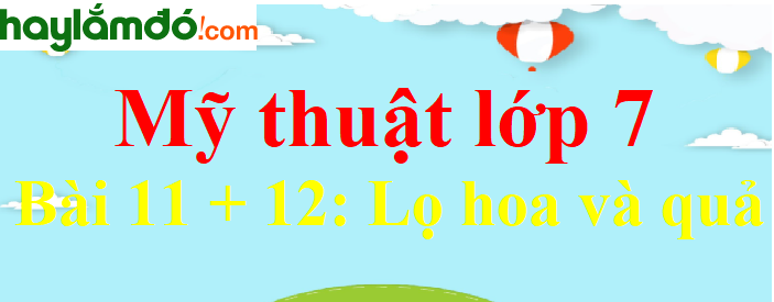 Mĩ thuật lớp 7 Bài 11 + 12: Lọ hoa và quả