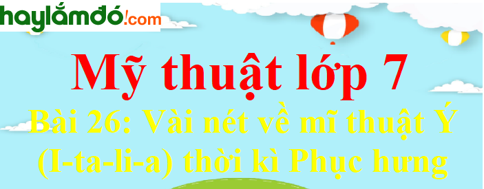 Mĩ thuật lớp 7 Bài 26: Vài nét về mĩ thuật Ý (I-ta-li-a) thời kì Phục hưng