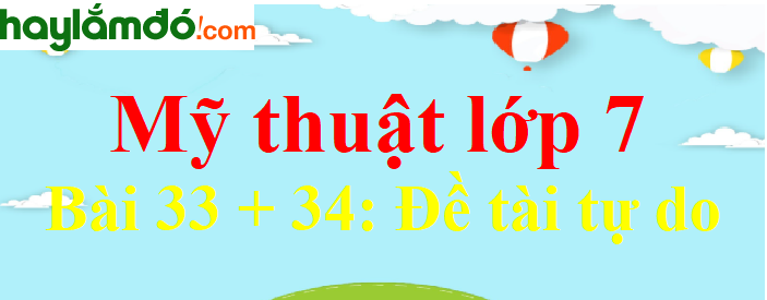 Mĩ thuật lớp 7 Bài 33 + 34: Đề tài tự do