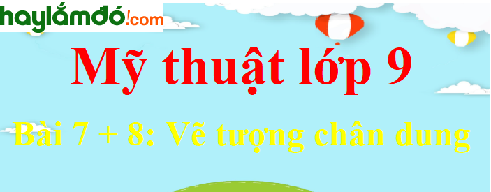 Mỹ thuật lớp 9 Bài 7 + 8: Vẽ tượng chân dung