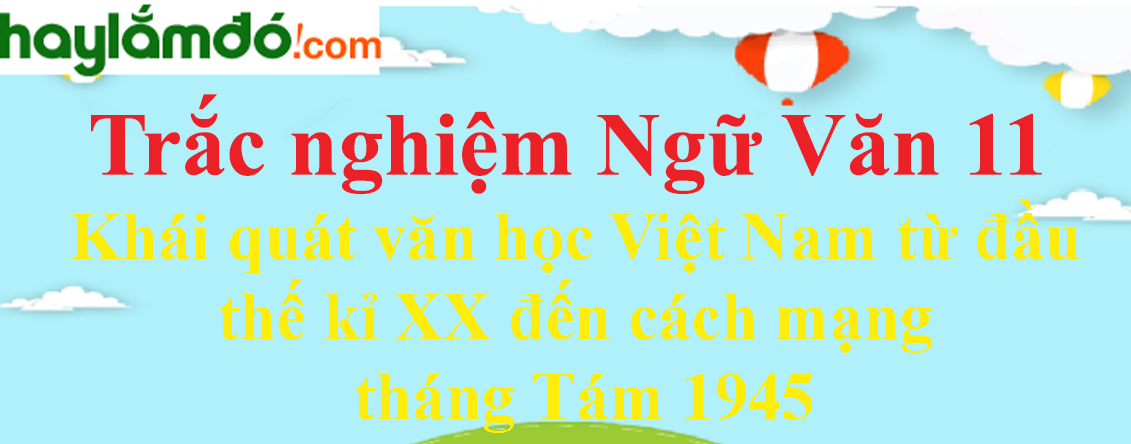 Trắc nghiệm Khái quát văn học Việt Nam từ đầu thế kỉ XX đến cách mạng tháng Tám 1945 có đáp án