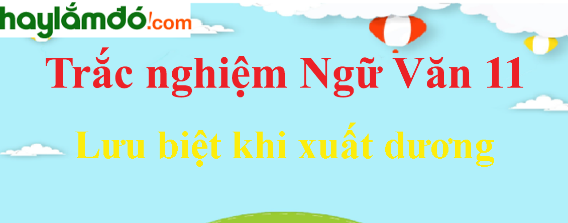 Trắc nghiệm Lưu biệt khi xuất dương có đáp án