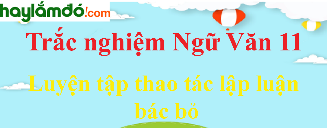 Trắc nghiệm Luyện tập thao tác lập luận bác bỏ có đáp án