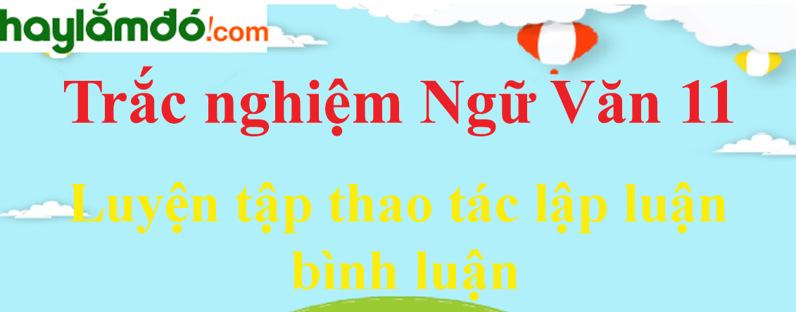 Trắc nghiệm Luyện tập thao tác lập luận bình luận có đáp án