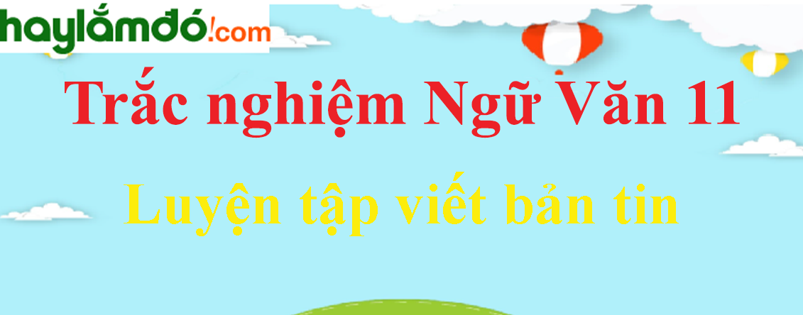 Trắc nghiệm Luyện tập viết bản tin có đáp án