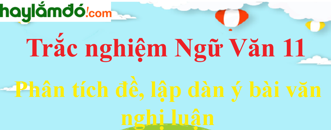 Trắc nghiệm Phân tích đề, lập dàn ý bài văn nghị luận có đáp án