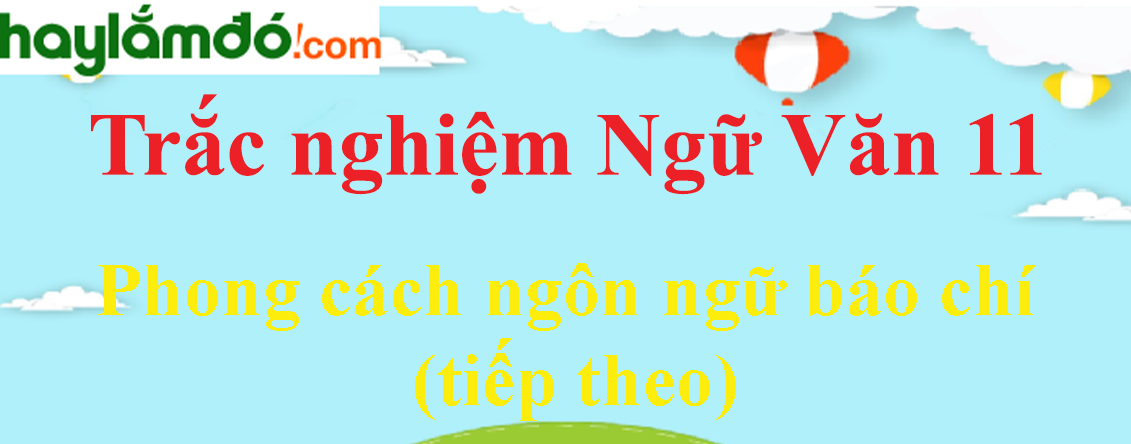 Trắc nghiệm Phong cách ngôn ngữ báo chí (tiếp theo) có đáp án