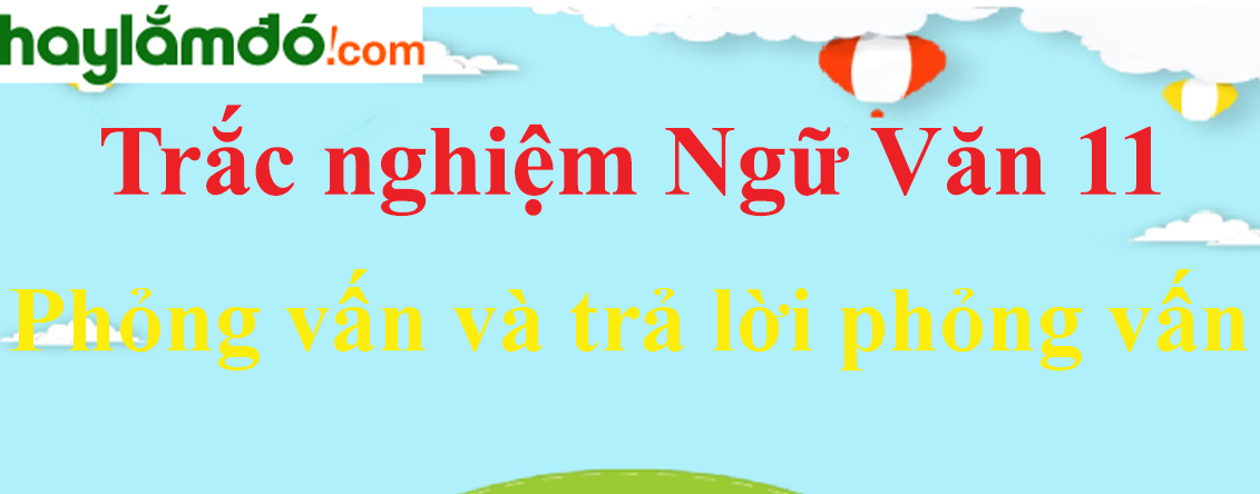 Trắc nghiệm Phỏng vấn và trả lời phỏng vấn có đáp án