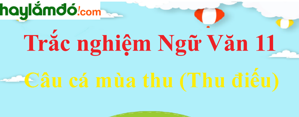 Trắc nghiệm Câu cá mùa thu (Thu điếu) có đáp án