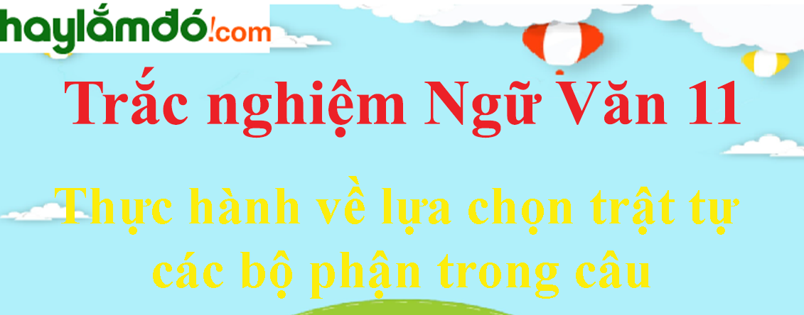 Trắc nghiệm Thực hành về lựa chọn trật tự các bộ phận trong câu có đáp án