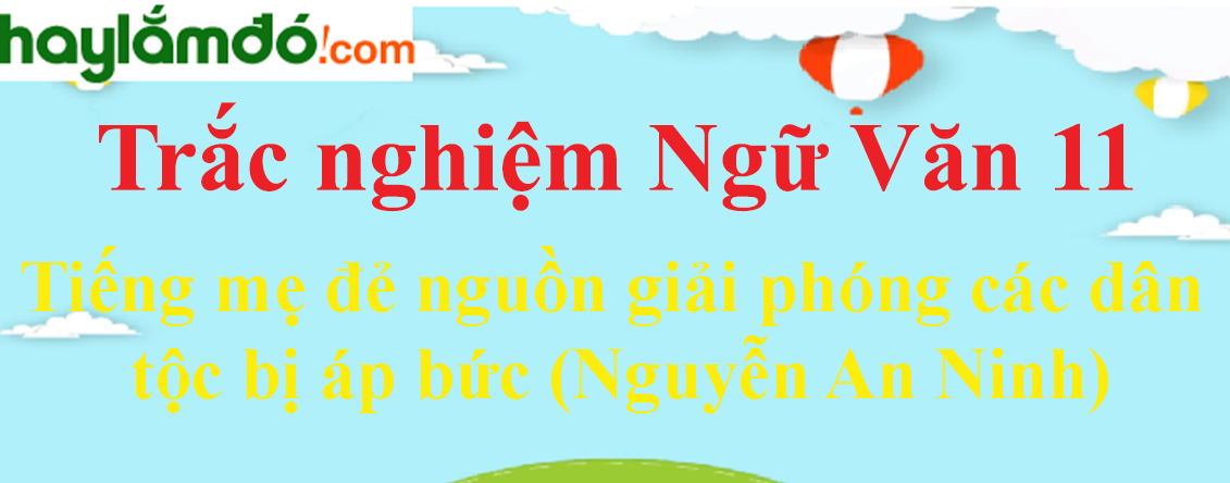 Trắc nghiệm Tiếng mẹ đẻ nguồn giải phóng các dân tộc bị áp bức (Nguyễn An Ninh) có đáp án