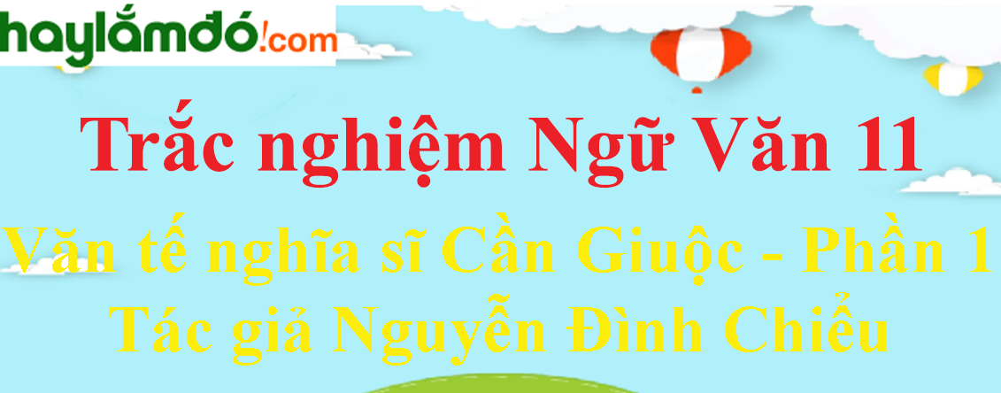 Trắc nghiệm Văn tế nghĩa sĩ Cần Giuộc - Phần 1: Tác giả Nguyễn Đình Chiểu có đáp án