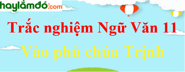 Trắc nghiệm Vào phủ Chúa Trịnh có đáp án