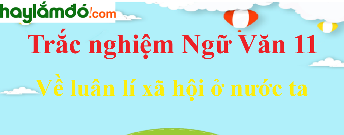 Trắc nghiệm Về luân lí xã hội ở nước ta có đáp án