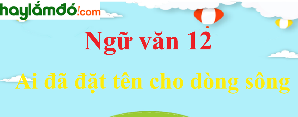 Ngữ văn lớp 12 Ai đã đặt tên cho dòng sông - Ngữ văn lớp 12