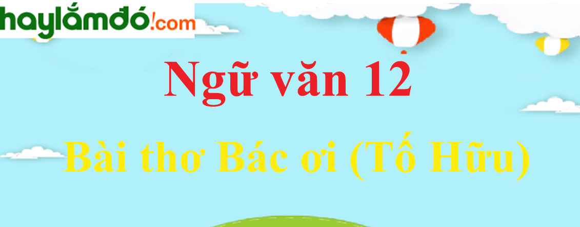 Ngữ văn lớp 12 Bài thơ Bác ơi (Tố Hữu) - Ngữ văn lớp 12