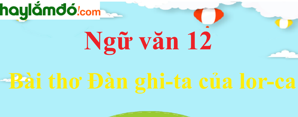 Ngữ văn lớp 12 Bài thơ Đàn ghi-ta của lor-ca - Ngữ văn lớp 12