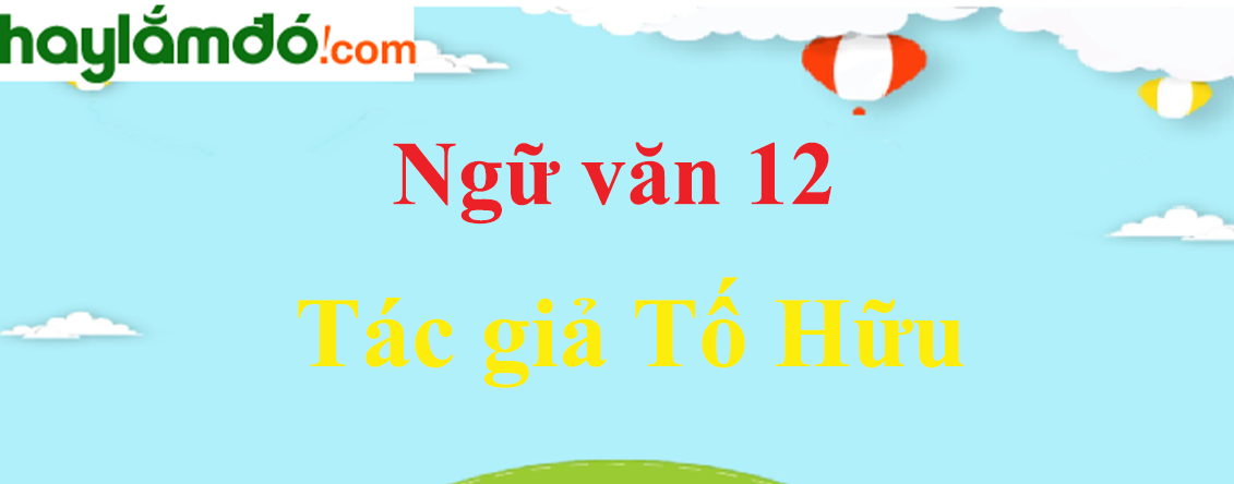 Ngữ văn lớp 12 Tác giả Tố Hữu - Ngữ văn lớp 12