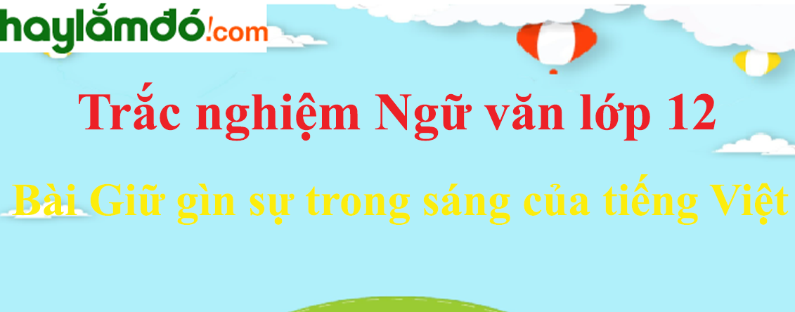 Trắc nghiệm bài Giữ gìn sự trong sáng của Tiếng Việt (có đáp án) | Ngữ văn lớp 12