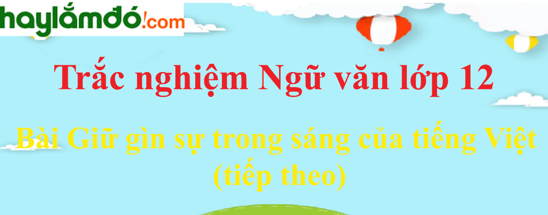 Trắc nghiệm bài Giữ gìn sự trong sáng của tiếng Việt (tiếp theo) (có đáp án) | Ngữ văn lớp 12