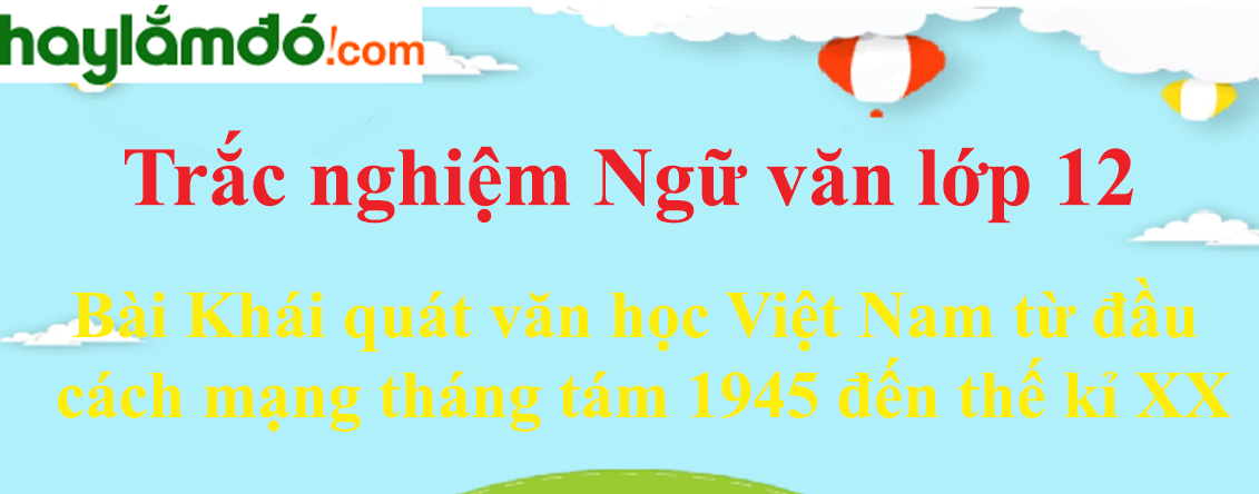 Trắc nghiệm bài Khái quát văn học Việt Nam từ đầu cách mạng tháng tám 1945 đến thế kỉ XX có đáp án (có đáp án) | Ngữ văn lớp 12