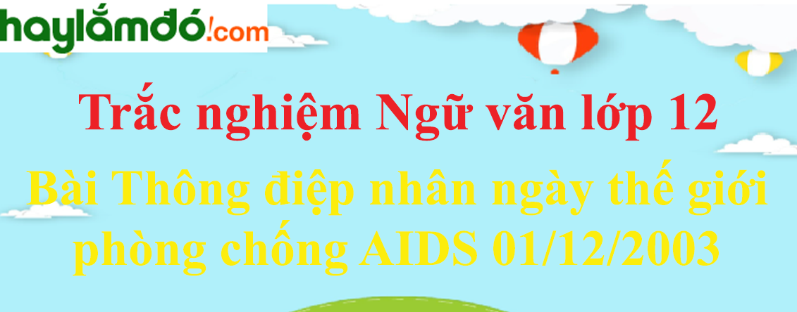 Trắc nghiệm bài Thông điệp nhân ngày thế giới phòng chống AIDS 01/12/2003 (có đáp án) | Ngữ văn lớp 12