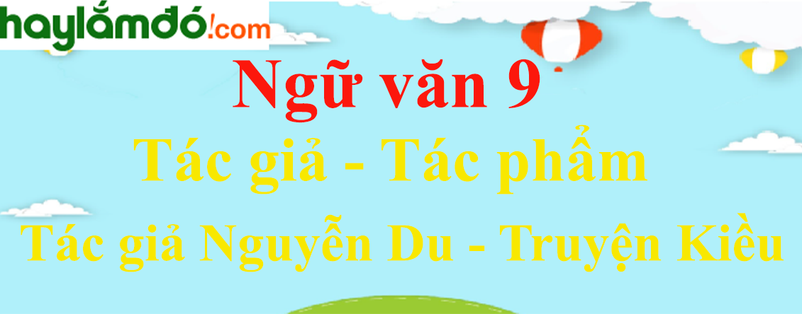 Ngữ văn lớp 9 Tác giả Nguyễn Du - Truyện Kiều - Ngữ văn lớp 9