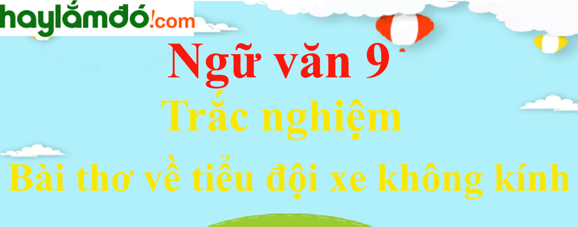 Trắc nghiệm Bài thơ về tiểu đội xe không kính có đáp án | Ngữ văn lớp 9