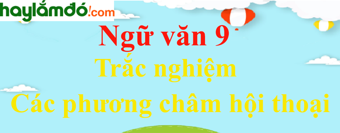 Trắc nghiệm Các phương châm hội thoại có đáp án | Ngữ văn lớp 9