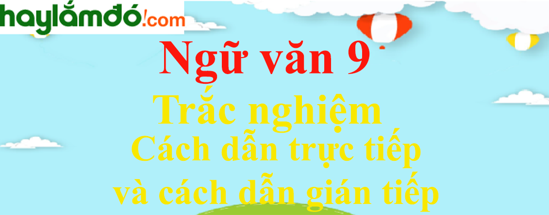 Trắc nghiệm Cách dẫn trực tiếp và cách dẫn gián tiếp có đáp án | Ngữ văn lớp 9