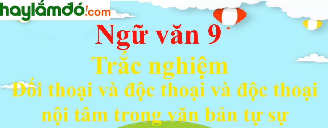 Trắc nghiệm Đối thoại và độc thoại và độc thoại nội tâm trong văn bản tự sự có đáp án | Ngữ văn lớp 9