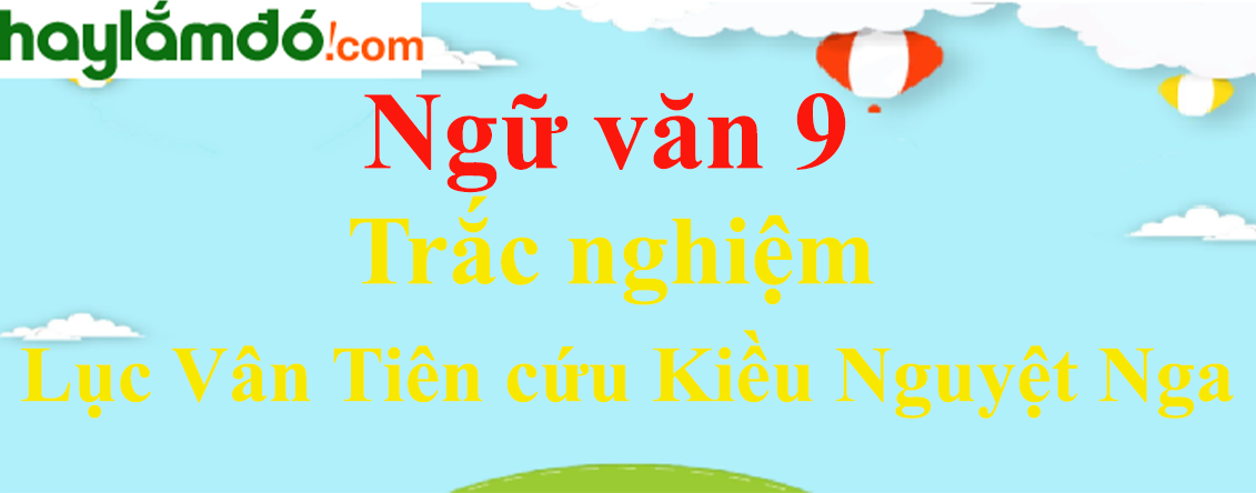 Trắc nghiệm Lục Vân Tiên cứu Kiều Nguyệt Nga có đáp án | Ngữ văn lớp 9