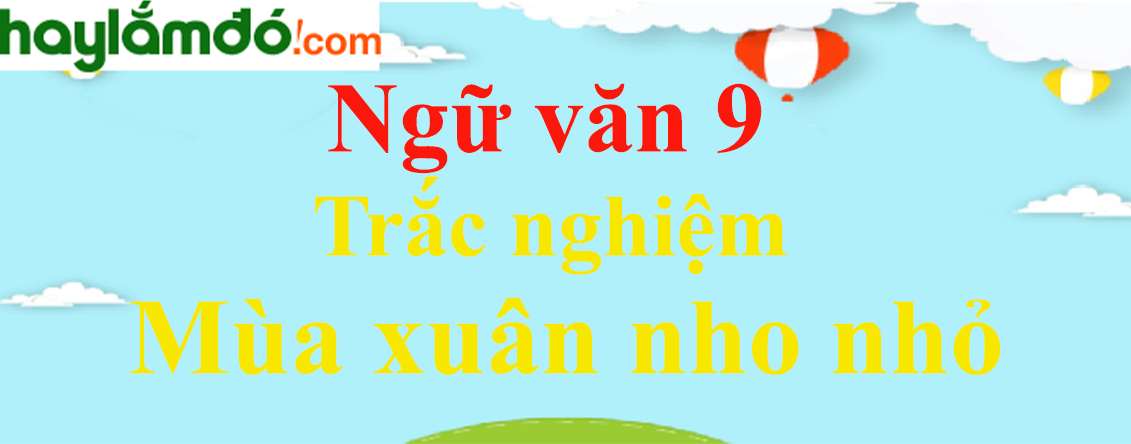 Trắc nghiệm Mùa xuân nho nhỏ có đáp án | Ngữ văn lớp 9