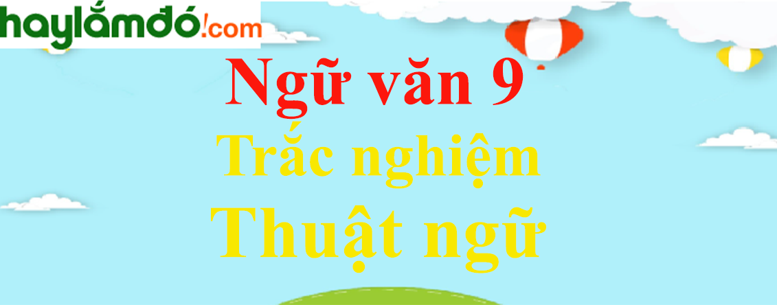 Trắc nghiệm Thuật ngữ có đáp án | Ngữ văn lớp 9