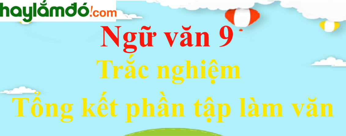 Trắc nghiệm Tổng kết phần tập làm văn có đáp án | Ngữ văn lớp 9