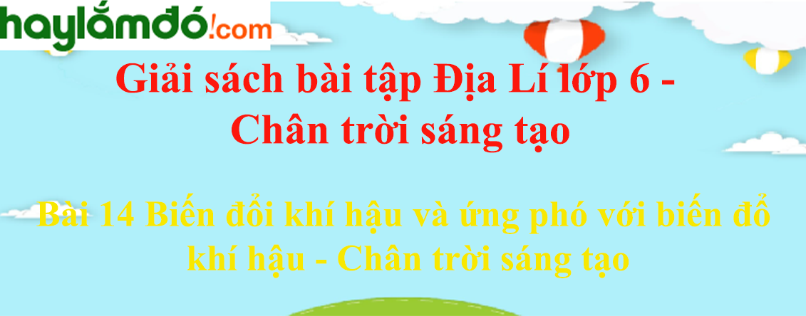 Sách bài tập Địa Lí 6 Bài 14 Biến đổi khí hậu và ứng phó với biến đổi khí hậu - Chân trời sáng tạo | Chân trời sáng tạo