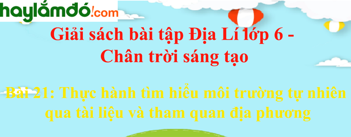 Sách bài tập Địa Lí 6 Bài 21: Thực hành tìm hiểu môi trường tự nhiên qua tài liệu và tham quan địa phương | Chân trời sáng tạo