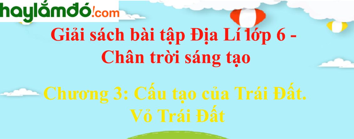 Giải sách bài tập Địa Lí lớp 6 Chương 3: Cấu tạo của Trái Đất. Vỏ Trái Đất | Chân trời sáng tạo