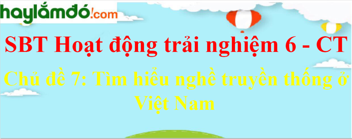 Giải sách bài tập Hoạt động trải nghiệm lớp 6 Chủ đề 7: Tìm hiểu nghề truyền thống ở Việt Nam Chân trời sáng tạo
