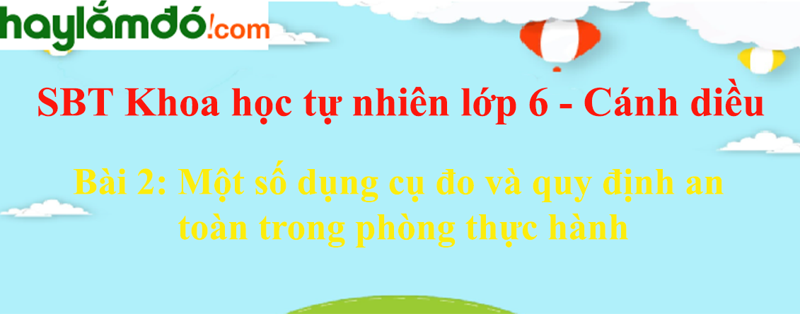 Giải sách bài tập Khoa học tự nhiên lớp 6 Bài 2: Một số dụng cụ đo và quy định an toàn trong phòng thực hành | Cánh diều