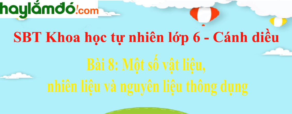 Giải sách bài tập Khoa học tự nhiên lớp 6 Bài 8: Một số vật liệu, nhiên liệu và nguyên liệu thông dụng | Cánh diều