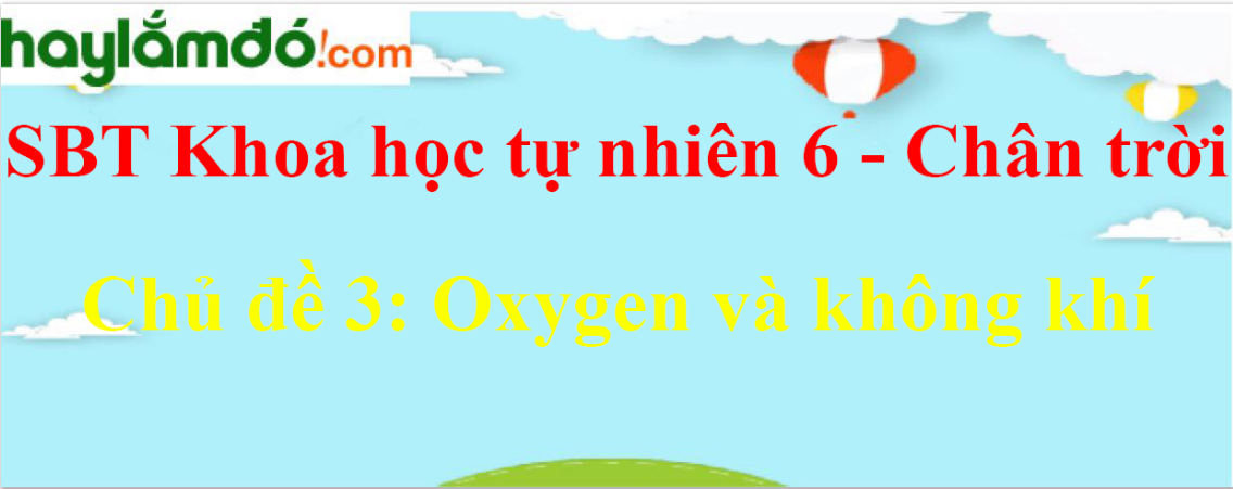 Giải sách bài tập Khoa học tự nhiên lớp 6 Chủ đề 3: Oxygen và không khí