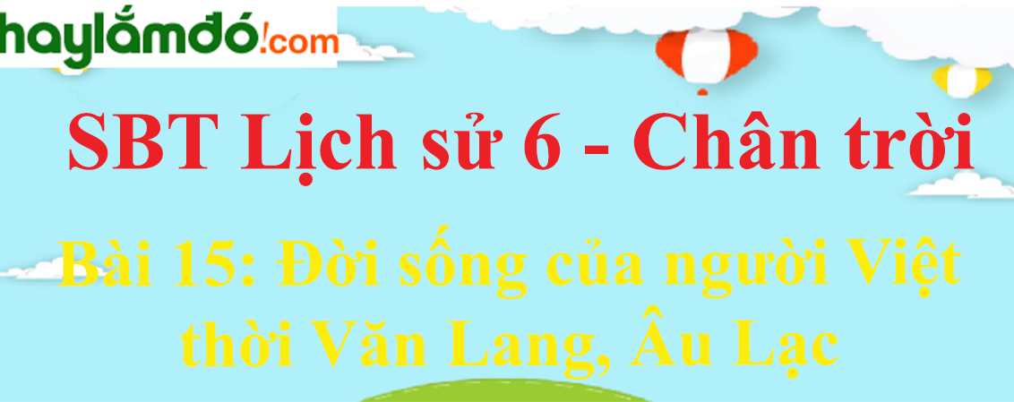 Giải sách bài tập Lịch Sử lớp 6 Bài 15: Đời sống của người Việt thời Văn Lang, Âu Lạc