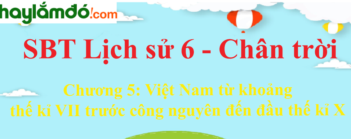 Giải sách bài tập Lịch Sử lớp 6 Chương 5: Việt Nam từ khoảng thế kỉ VII trước công nguyên đến đầu thế kỉ X