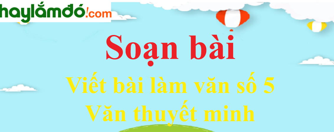 Soạn bài Viết bài làm văn số 5: Văn thuyết minh