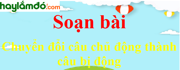 Soạn bài Chuyển đổi câu chủ động thành câu bị động