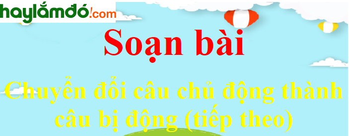 Soạn bài Chuyển đổi câu chủ động thành câu bị động (tiếp theo)