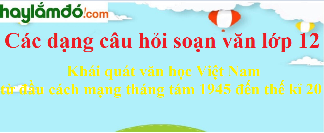 Câu hỏi bài Khái quát văn học Việt Nam từ đầu cách mạng tháng tám 1945 đến thế kỉ 20 chọn lọc - Ngữ văn lớp 12